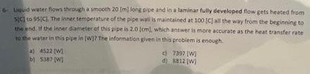 Liquid Water Flows Through A Smooth 20 M Long Pipe And In A Laminar Fully Developed Flow Gets Heated From Sic To 95 C 1