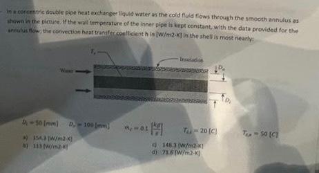 In A Concentric Double Pipe Heat Exchanger Liquid Water As The Cold Fluid Flows Through The Smooth Annulus As Shown In T 1