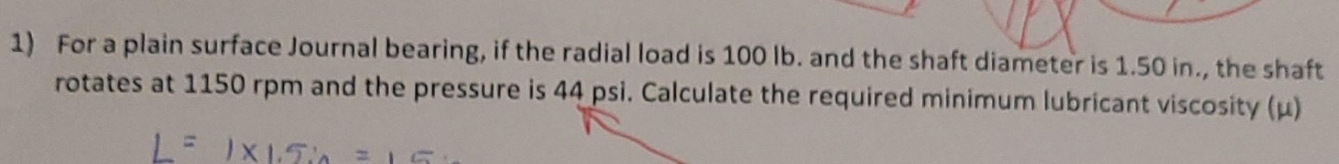 1 For A Plain Surface Journal Bearing If The Radial Load Is 100 Lb And The Shaft Diameter Is 1 50 In The Shaft Rota 1