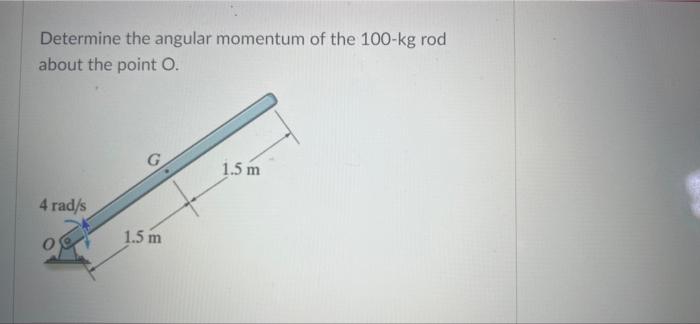 Determine The Angular Momentum Of The 100 Kg Rod About The Point O 1 5 M 4 Rad S 1 5 M 1