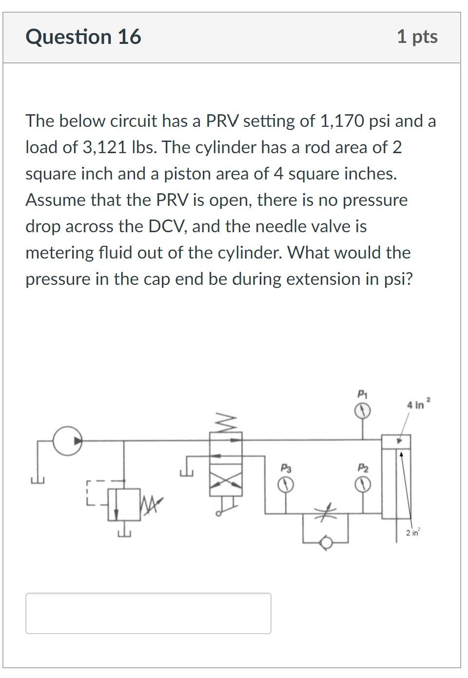 Question 16 1 Pts The Below Circuit Has A Prv Setting Of 1 170 Psi And A Load Of 3 121 Lbs The Cylinder Has A Rod Area 1