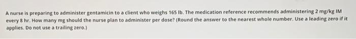 A Nurse Is Preparing To Administer Gentamicin To A Client Who Weighs 165 Lb The Medication Reference Recommends Adminis 1