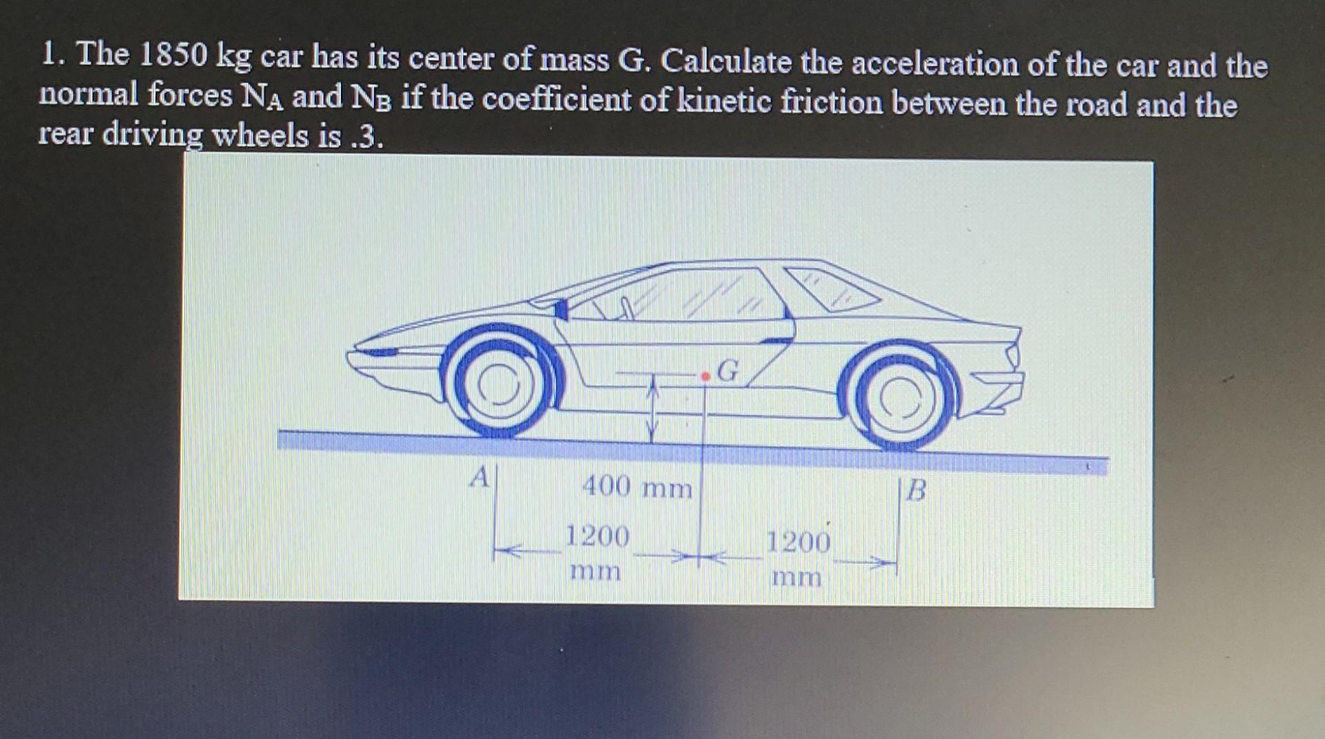 1 The 1850 Kg Car Has Its Center Of Mass G Calculate The Acceleration Of The Car And The Normal Forces Na And Nb If Th 1