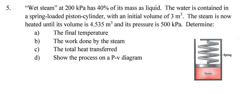 5 Wet Steam At 200 Kpa Has 40 Of Its Mass As Liquid The Water Is Contained In A Spring Loaded Piston Cylinder With 1