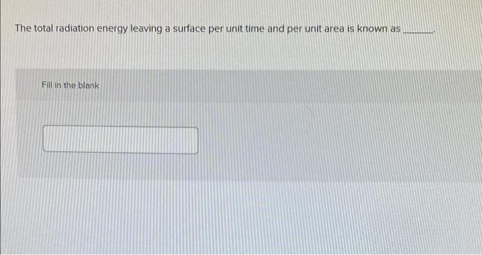 The Total Radiation Energy Leaving A Surface Per Unit Time And Per Unit Area Is Known As Fill In The Blank 1