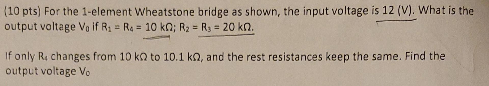 10 Pts For The 1 Element Wheatstone Bridge As Shown The Input Voltage Is 12 V What Is The Output Voltage Vo If R 1