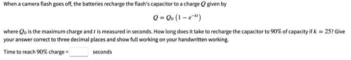 When A Camera Flash Goes Off The Batteries Recharge The Flash S Capacitor To A Charge Qgiven By Q Qo 1 E Kr Where Qo 1