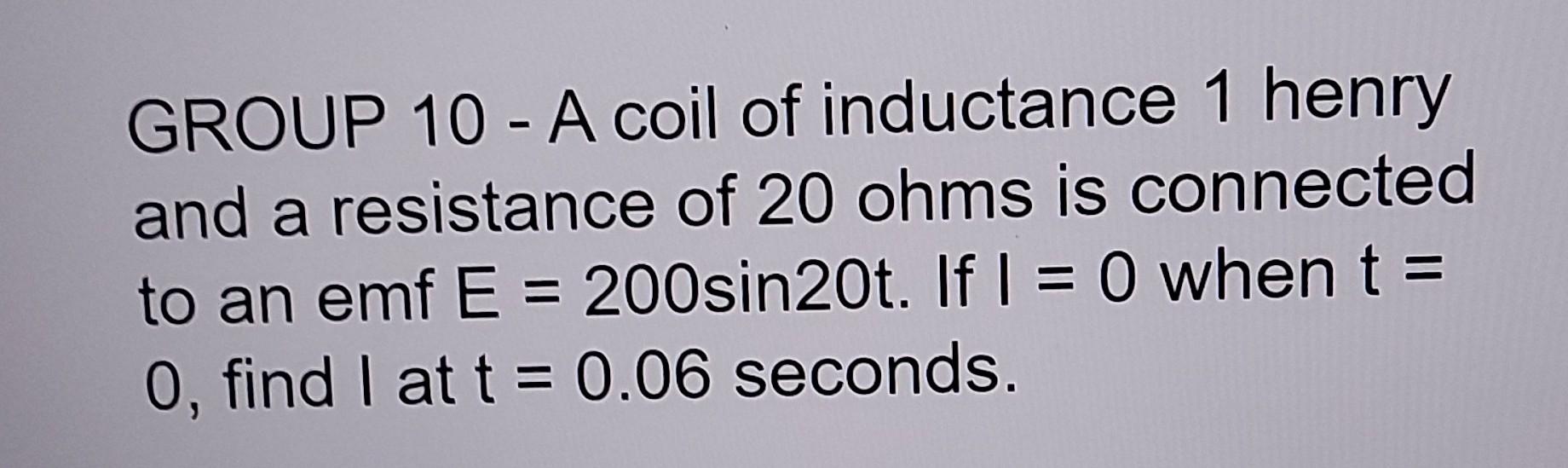 Group 10 A Coil Of Inductance 1 Henry And A Resistance Of 20 Ohms Is Connected To An Emf E 200sin20t If I 0 When 1