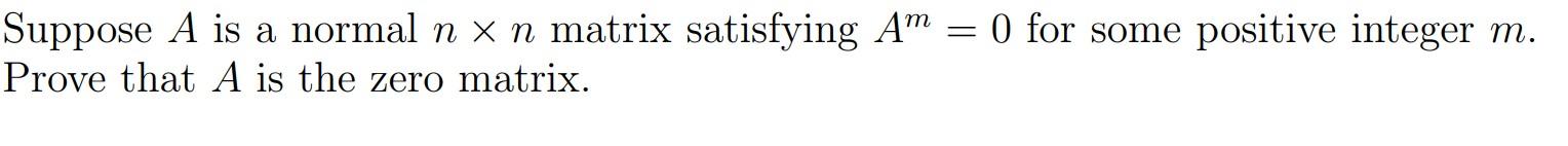 Suppose A Is A Normal N N Matrix Satisfying Am 0 For Some Positive Integer M Prove That A Is The Zero Matrix 1