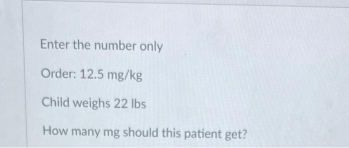 Enter The Number Only Order 12 5 Mg Kg Child Weighs 22 Lbs How Many Mg Should This Patient Get 1