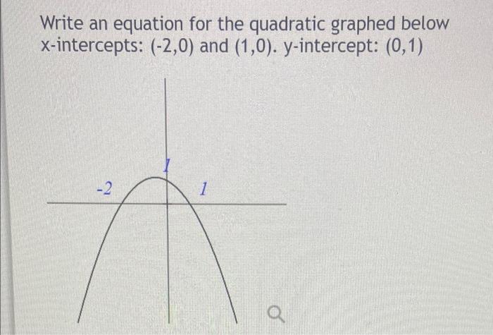 Write An Equation For The Quadratic Graphed Below X Intercepts 2 0 And 1 0 Y Intercept 0 1 2 1 Q 1