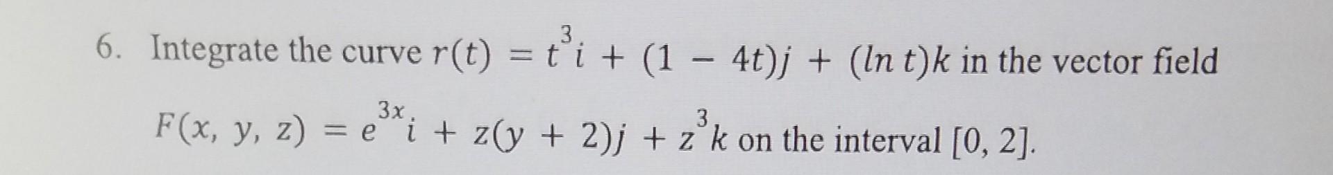 6 Integrate The Curve R T T I 1 4t J In T K In The Vector Field 3x 3 F X Y Z Ei Z Y 2 J Zk On Th 1