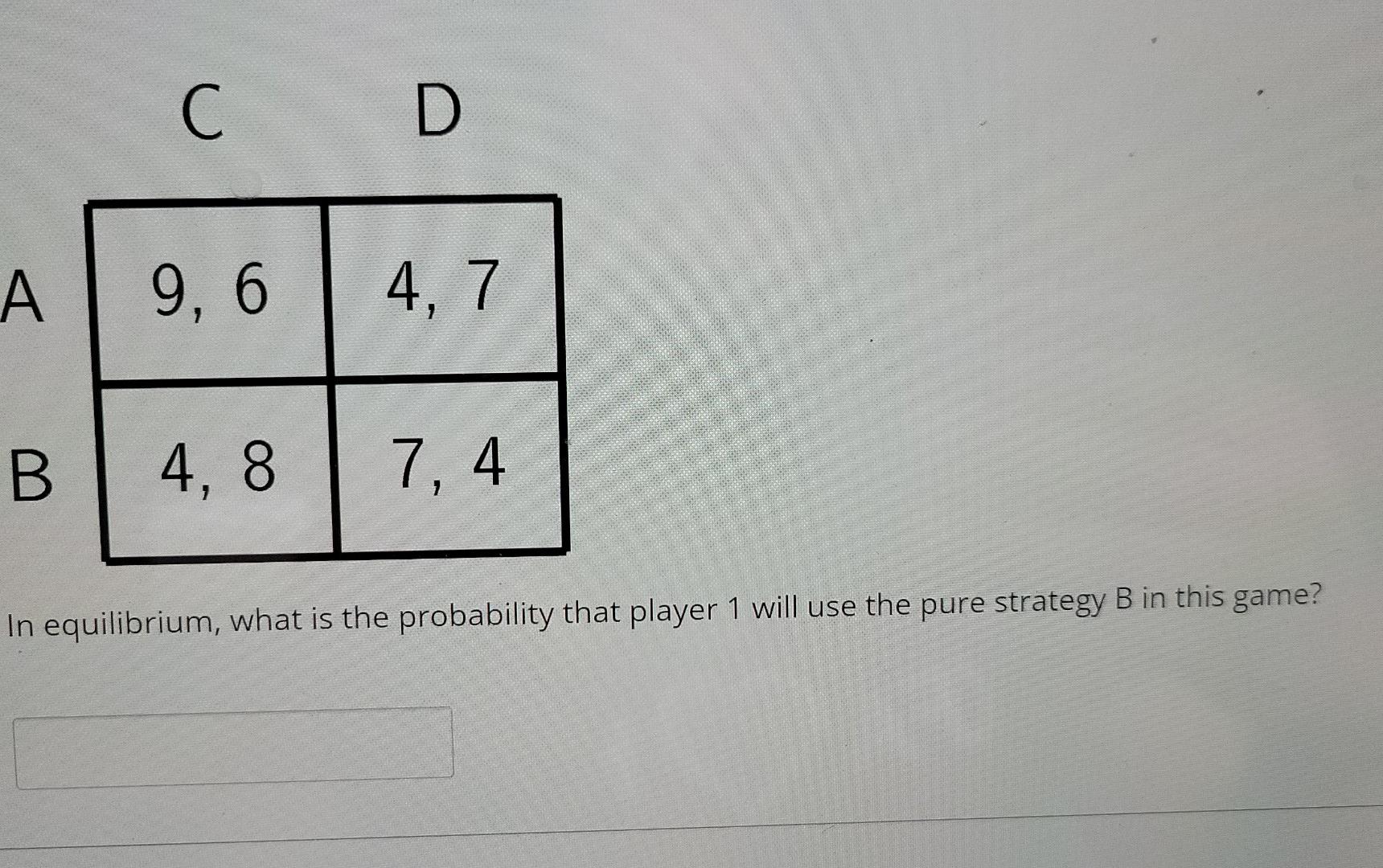 C D A 9 6 4 7 B 4 8 7 4 In Equilibrium What Is The Probability That Player 1 Will Use The Pure Strategy B In This Ga 1
