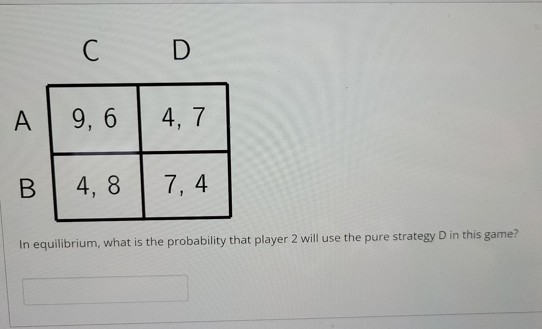 C D A 9 6 4 7 B 4 8 7 4 In Equilibrium What Is The Probability That Player 1 Will Use The Pure Strategy B In This Ga 2