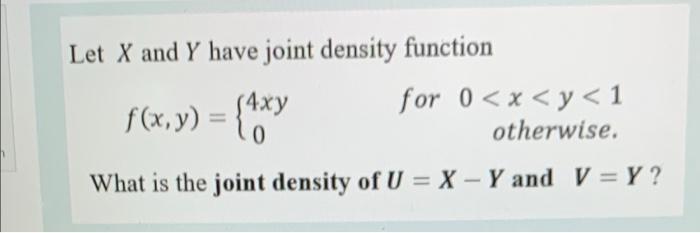 Let X And Y Have Joint Density Function F X Y 4xy 0 For 0 X Y 1 Otherwise What Is The Joint Density Of U X Y A 1