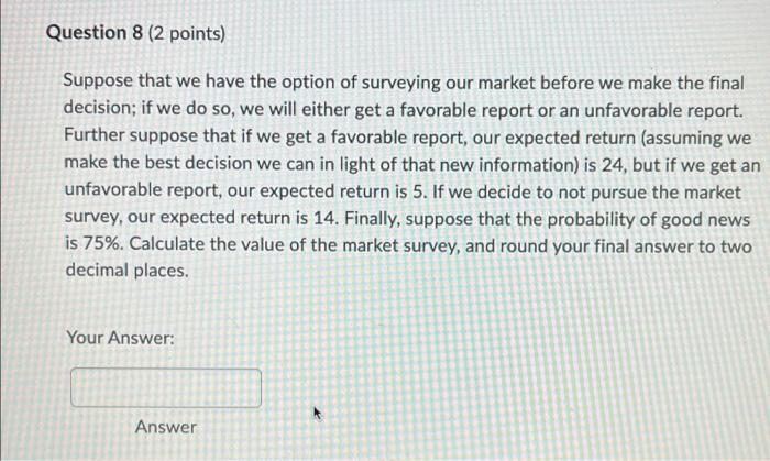 Question 8 2 Points Suppose That We Have The Option Of Surveying Our Market Before We Make The Final Decision If We D 1