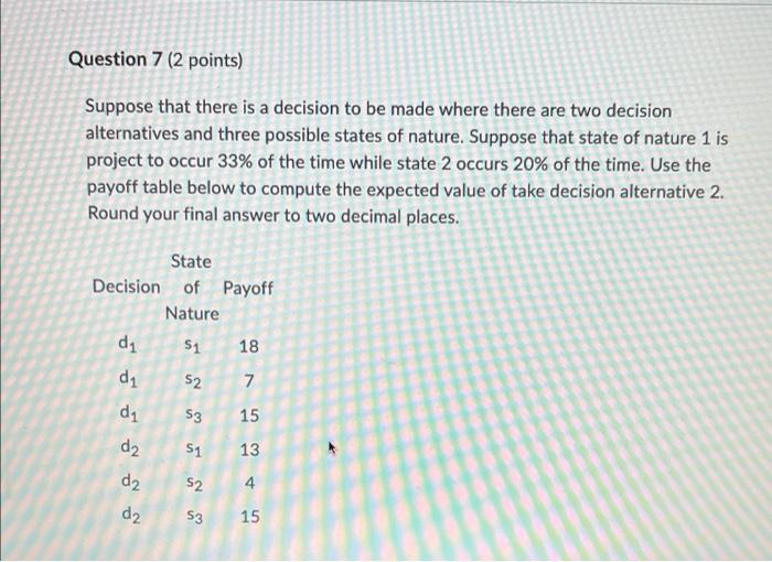 Question 7 2 Points Suppose That There Is A Decision To Be Made Where There Are Two Decision Alternatives And Three Po 1