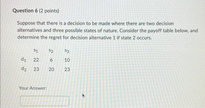 Question 6 2 Points Suppose That There Is A Decision To Be Made Where There Are Two Decision Alternatives And Three Po 1