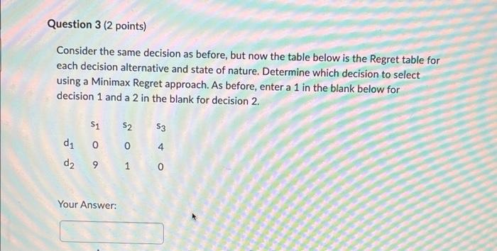 Question 3 2 Points Consider The Same Decision As Before But Now The Table Below Is The Regret Table For Each Decisio 1