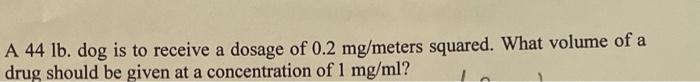 A 44 Lb Dog Is To Receive A Dosage Of 0 2 Mg Meters Squared What Volume Of A Drug Should Be Given At A Concentration O 1