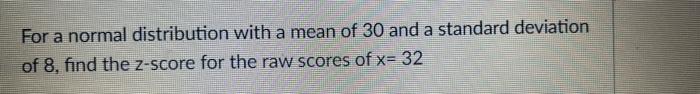 For A Normal Distribution With A Mean Of 30 And A Standard Deviation Of 8 Find The Z Score For The Raw Scores Of X 32 1