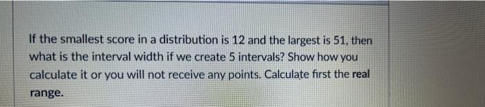 If The Smallest Score In A Distribution Is 12 And The Largest Is 51 Then What Is The Interval Width If We Create 5 Inte 1