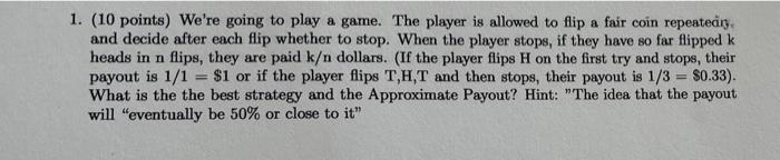1 10 Points We Re Going To Play A Game The Player Is Allowed To Flip A Fair Coin Repeatedry And Decide After Each Fl 1