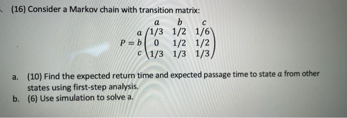 16 Consider A Markov Chain With Transition Matrix A B C A 1 3 1 2 1 6 P B 0 1 2 1 2 C 1 3 1 3 1 3 A 10 Find 1