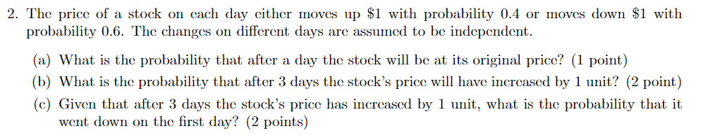 2 The Price Of A Stock On Each Day Either Moves Up 1 With Probability 0 4 Or Moves Down 1 With Probability 0 6 The C 1