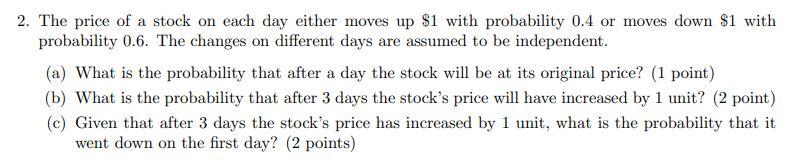 2 The Price Of A Stock On Each Day Either Moves Up 1 With Probability 0 4 Or Moves Down 1 With Probability 0 6 The C 1