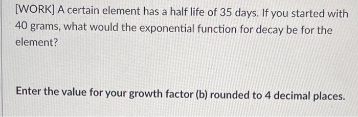 Work A Certain Element Has A Half Life Of 35 Days If You Started With 40 Grams What Would The Exponential Function F 1
