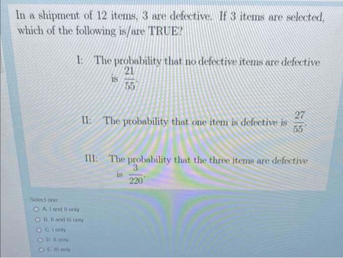 In A Shipment Of 12 Items 3 Are Defective If 3 Items Are Selected Which Of The Following Is Are True 1 The Probabil 1