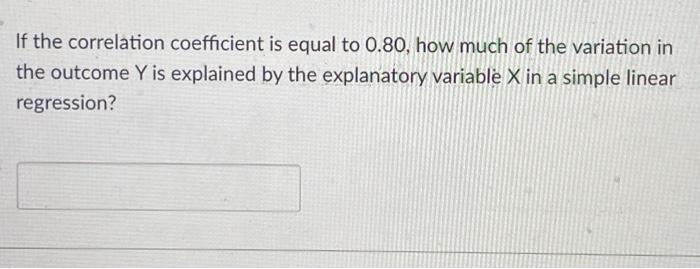 If The Correlation Coefficient Is Equal To 0 80 How Much Of The Variation In The Outcome Y Is Explained By The Explanat 1