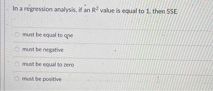 In A Regression Analysis If An R2 Value Is Equal To 1 Then Sse Must Be Equal To One Must Be Negative Must Be Equal To 1