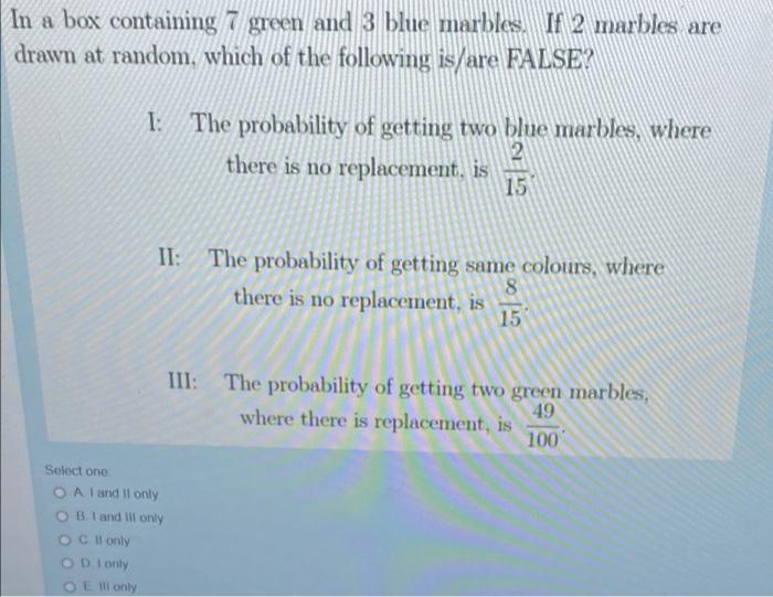 In A Box Containing 7 Green And 3 Blue Marbles If 2 Marbles Are Drawn At Random Which Of The Following Is Are False I 1