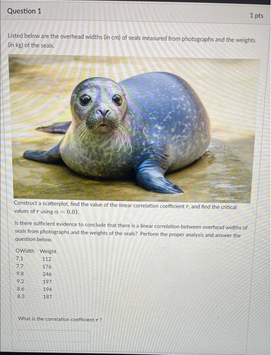Question 1 1 Pts Listed Below Are The Overhead Widths In Cm Of Seals Measured From Photographs And The Weights In Kg 1