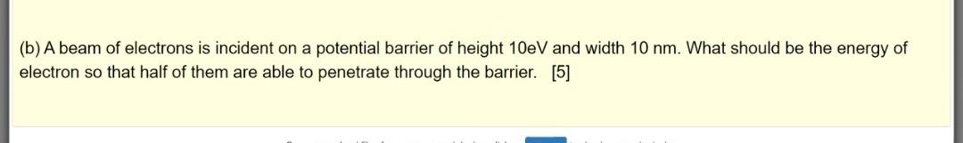 B A Beam Of Electrons Is Incident On A Potential Barrier Of Height 10ev And Width 10 Nm What Should Be The Energy Of 1