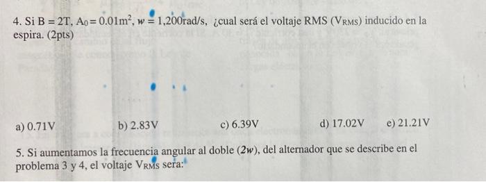 4 Si B 2t Ao 0 01m W 1 200rad S Cual Sera El Voltaje Rms Vrms Inducido En La Espira 2pts A 0 71v B 2 1