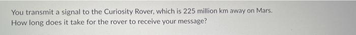 You Transmit A Signal To The Curiosity Rover Which Is 225 Million Km Away On Mars How Long Does It Take For The Rover 1