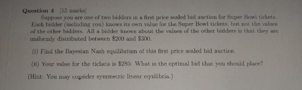 Question 4 15 Marks Suppose You Are One Of Two Bidders In A First Price Sealed Bid Auction For Super Bowl Tickets Eac 1