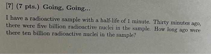 7 7 Pts Going Going I Have A Radioactive Sample With A Half Life Of 1 Minute Thirty Minutes Ago There Were Fi 1