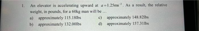 1 An Elevator Is Accelerating Upward At A 1 25ms As A Result The Relative Weight In Pounds For A 60kg Man Will Be 1