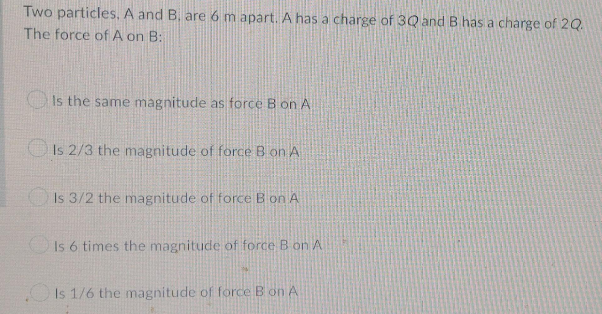 Two Particles A And B Are 6 M Apart A Has A Charge Of 3q And B Has A Charge Of 2q The Force Of A On B Is The Same M 1
