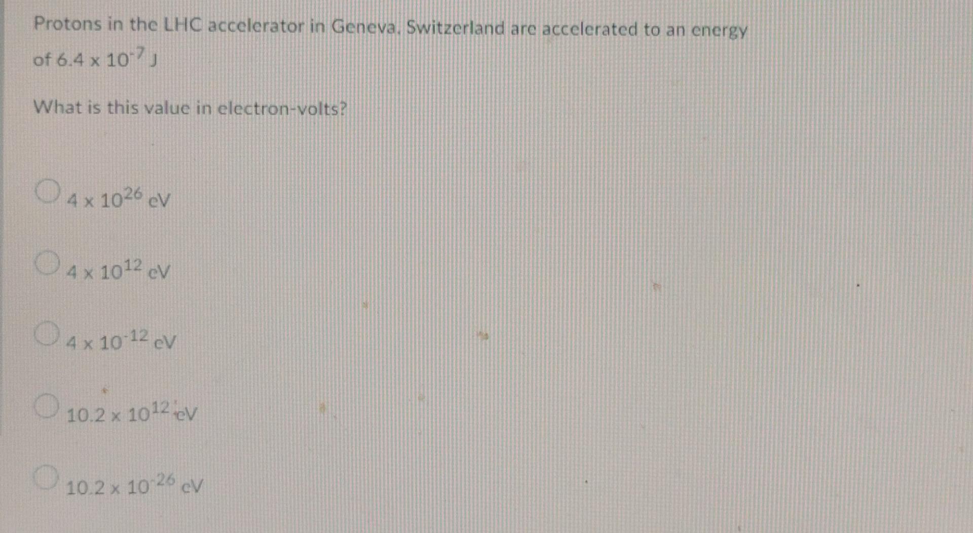 Protons In The Lhc Accelerator In Geneva Switzerland Are Accelerated To An Energy Of 6 4 X 10 7 J What Is This Value In 1