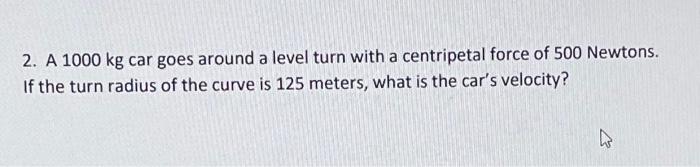2 A 1000 Kg Car Goes Around A Level Turn With A Centripetal Force Of 500 Newtons If The Turn Radius Of The Curve Is 12 1