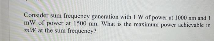 Consider Sum Frequency Generation With 1 W Of Power At 1000 Nm And 1 Mw Of Power At 1500 Nm What Is The Maximum Power A 1