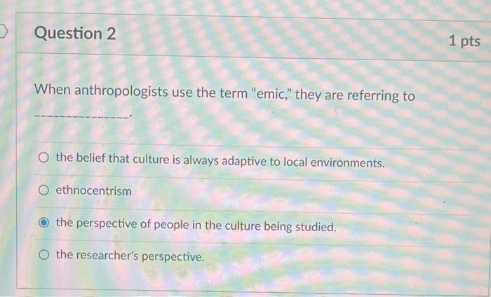 Question 2 1 Pts When Anthropologists Use The Term Emic They Are Referring To O The Belief That Culture Is Always A 1
