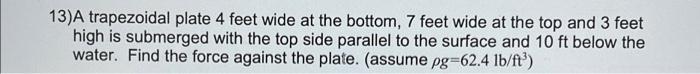 13 A Trapezoidal Plate 4 Feet Wide At The Bottom 7 Feet Wide At The Top And 3 Feet High Is Submerged With The Top Side 2