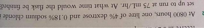 Il At 0800 Hours One Litre Of 4 Dextrose And 0 18 Sodium Chloride I Set Up To Run At 75 Ml Hr At What Time Would The 1