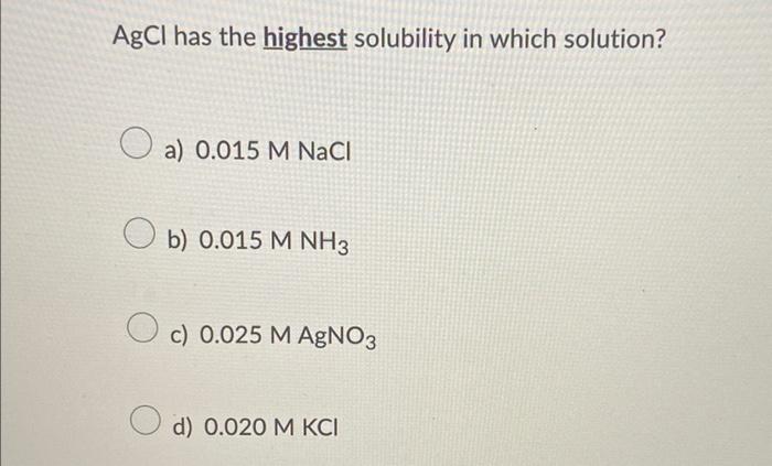Agcl Has The Highest Solubility In Which Solution O A 0 015 M Nacl Ob 0 015 M Nh3 C 0 025 M Agno3 D 0 020 M Kci 1
